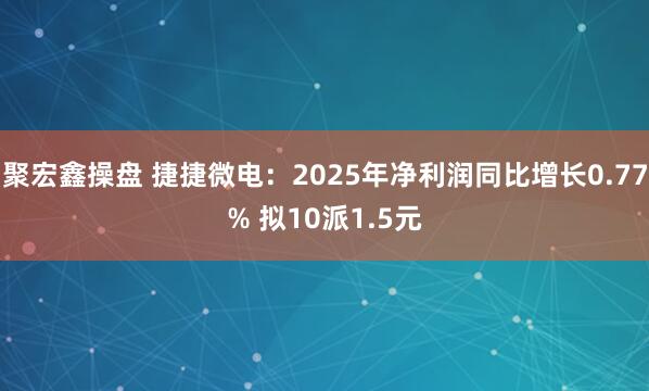 聚宏鑫操盘 捷捷微电：2025年净利润同比增长0.77% 拟10派1.5元