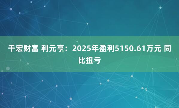 千宏财富 利元亨：2025年盈利5150.61万元 同比扭亏