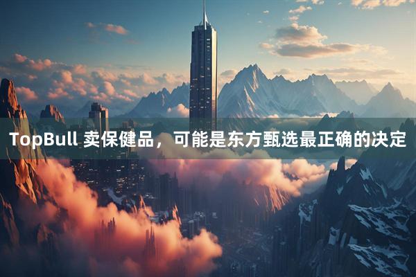 TopBull 卖保健品，可能是东方甄选最正确的决定
