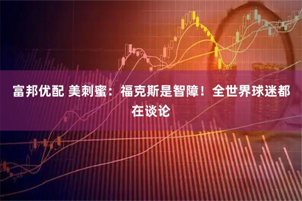 富邦优配 美刺蜜：福克斯是智障！全世界球迷都在谈论