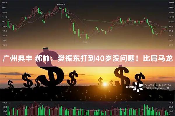 广州典丰 郝帅：樊振东打到40岁没问题！比肩马龙
