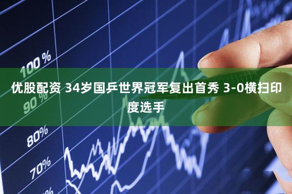 优股配资 34岁国乒世界冠军复出首秀 3-0横扫印度选手