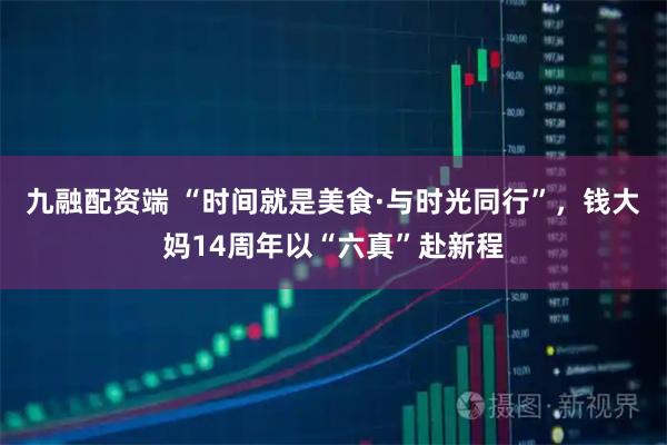 九融配资端 “时间就是美食·与时光同行”，钱大妈14周年以“六真”赴新程