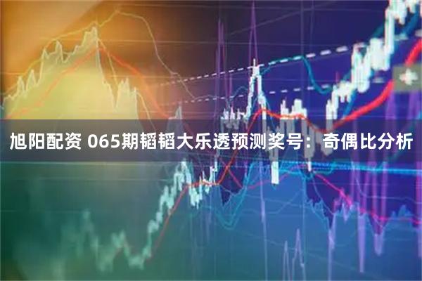 旭阳配资 065期韬韬大乐透预测奖号：奇偶比分析
