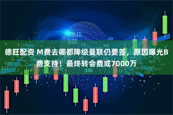 德旺配资 M费去哪都降级曼联仍要签，原因曝光B费支持！最终转会费或7000万