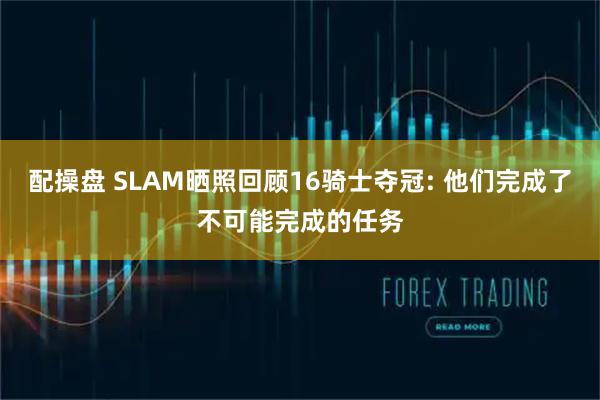 配操盘 SLAM晒照回顾16骑士夺冠: 他们完成了不可能完成的任务