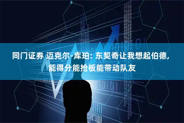 同门证券 迈克尔-库珀: 东契奇让我想起伯德, 能得分能抢板能带动队友