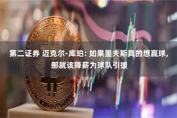 第二证券 迈克尔-库珀: 如果里夫斯真的想赢球, 那就该降薪为球队引援