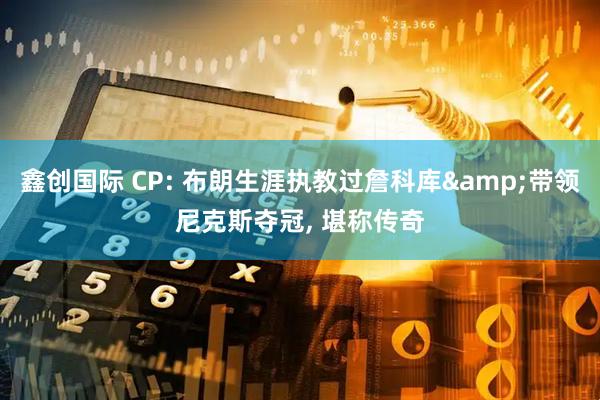 鑫创国际 CP: 布朗生涯执教过詹科库&带领尼克斯夺冠, 堪称传奇