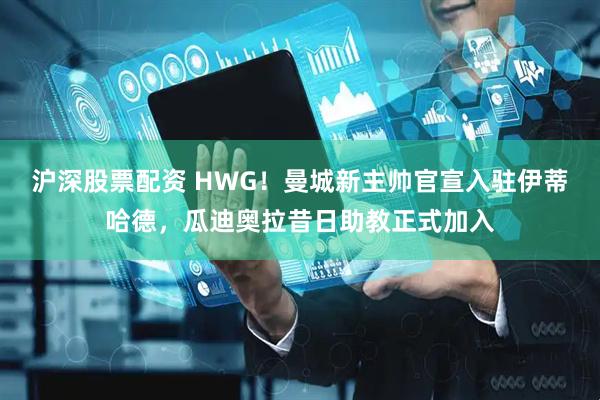 沪深股票配资 HWG！曼城新主帅官宣入驻伊蒂哈德，瓜迪奥拉昔日助教正式加入