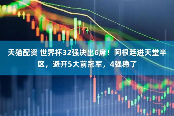 天猫配资 世界杯32强决出6席！阿根廷进天堂半区，避开5大前冠军，4强稳了