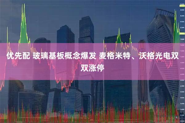 优先配 玻璃基板概念爆发 麦格米特、沃格光电双双涨停