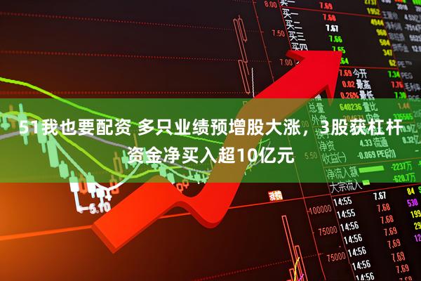 51我也要配资 多只业绩预增股大涨，3股获杠杆资金净买入超10亿元