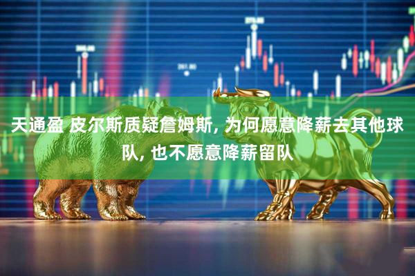 天通盈 皮尔斯质疑詹姆斯, 为何愿意降薪去其他球队, 也不愿意降薪留队