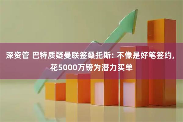 深资管 巴特质疑曼联签桑托斯: 不像是好笔签约, 花5000万镑为潜力买单