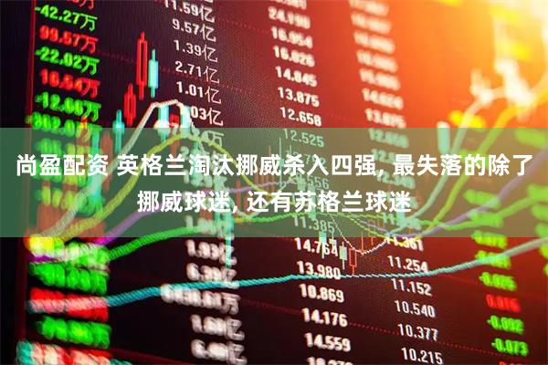 尚盈配资 英格兰淘汰挪威杀入四强, 最失落的除了挪威球迷, 还有苏格兰球迷