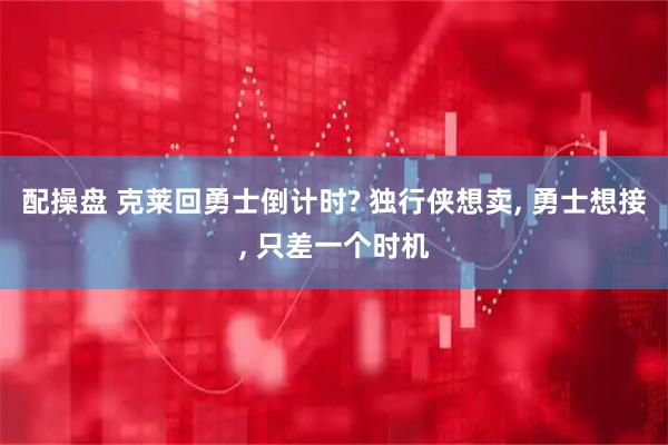 配操盘 克莱回勇士倒计时? 独行侠想卖, 勇士想接, 只差一个时机