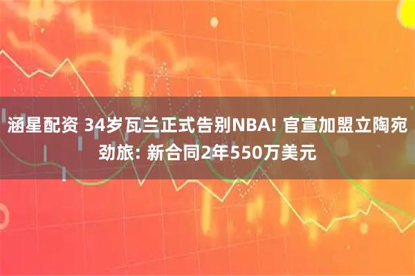 涵星配资 34岁瓦兰正式告别NBA! 官宣加盟立陶宛劲旅: 新合同2年550万美元