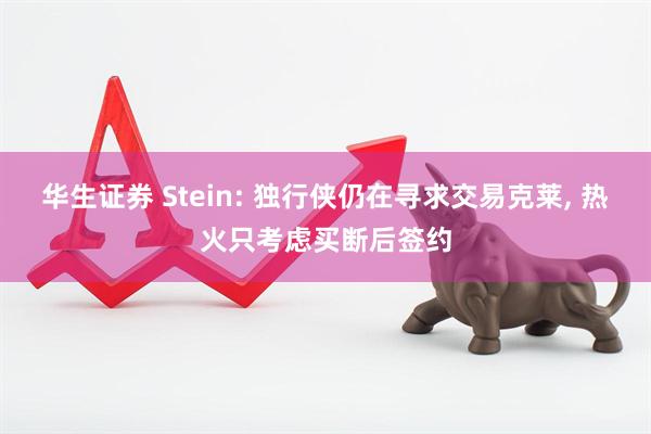 华生证券 Stein: 独行侠仍在寻求交易克莱, 热火只考虑买断后签约