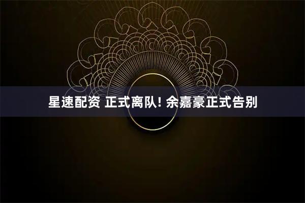 星速配资 正式离队! 余嘉豪正式告别