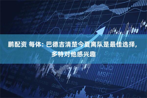 鹏配资 每体: 巴德吉清楚今夏离队是最佳选择, 多特对他感兴趣