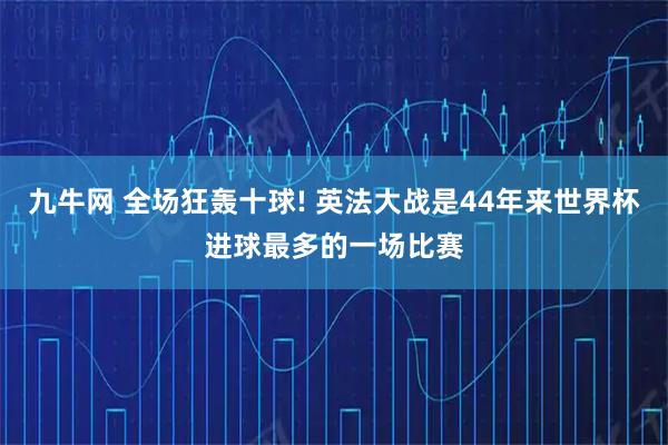 九牛网 全场狂轰十球! 英法大战是44年来世界杯进球最多的一场比赛