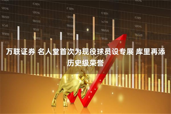 万联证券 名人堂首次为现役球员设专展 库里再添历史级荣誉