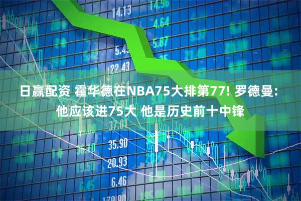 日赢配资 霍华德在NBA75大排第77! 罗德曼: 他应该进75大 他是历史前十中锋