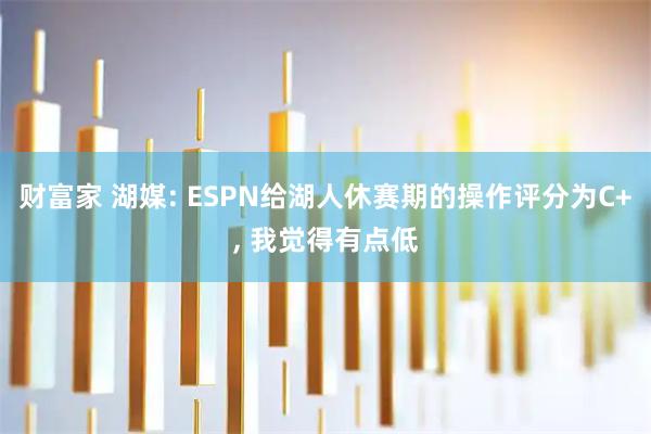 财富家 湖媒: ESPN给湖人休赛期的操作评分为C+, 我觉得有点低