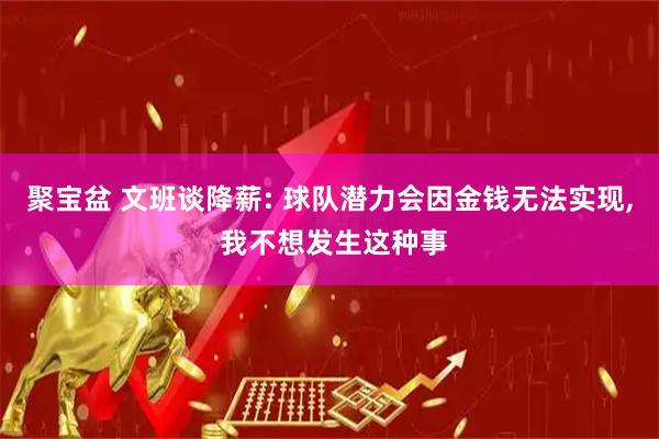 聚宝盆 文班谈降薪: 球队潜力会因金钱无法实现, 我不想发生这种事