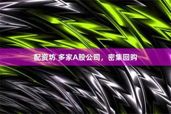配资坊 多家A股公司，密集回购