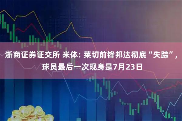 浙商证券证交所 米体: 莱切前锋邦达彻底“失踪”, 球员最后一次现身是7月23日