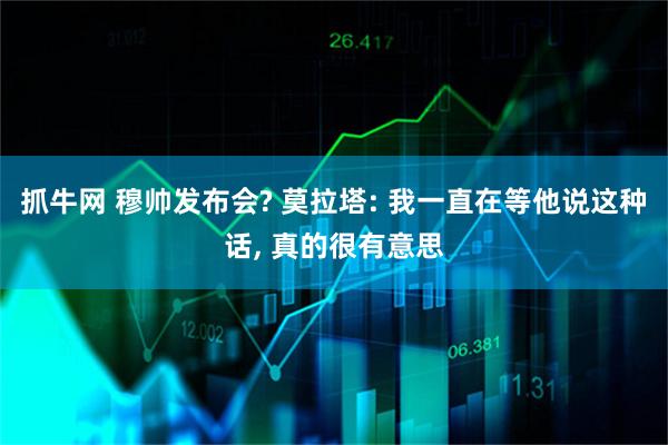 抓牛网 穆帅发布会? 莫拉塔: 我一直在等他说这种话, 真的很有意思