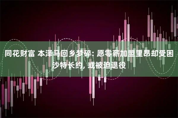 同花财富 本泽马回乡梦碎: 愿零薪加盟里昂却受困沙特长约, 或被迫退役