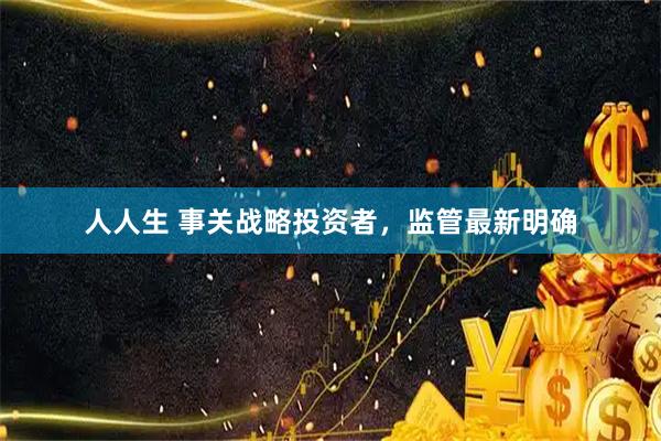 人人生 事关战略投资者，监管最新明确