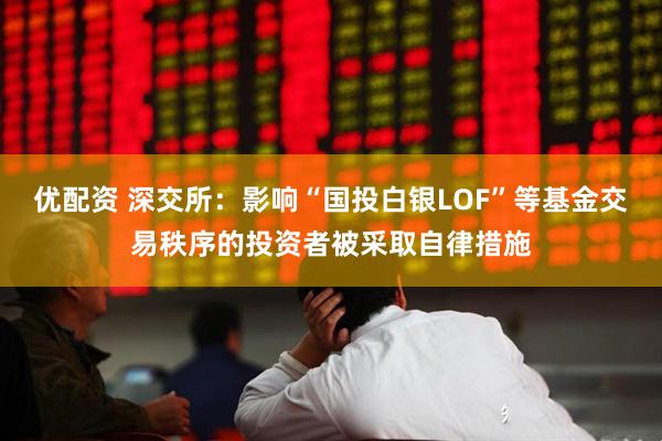 优配资 深交所：影响“国投白银LOF”等基金交易秩序的投资者被采取自律措施