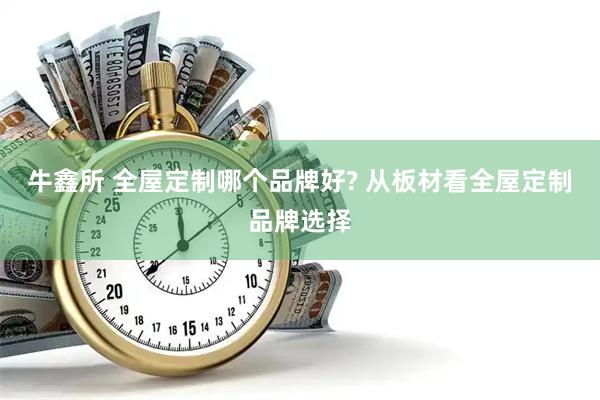 牛鑫所 全屋定制哪个品牌好? 从板材看全屋定制品牌选择