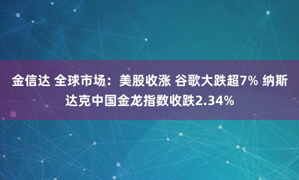 金信达 全球市场：美股收涨 谷歌大跌超7% 纳斯达克中国金龙指数收跌2.34%
