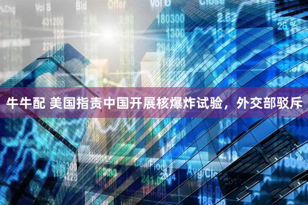 牛牛配 美国指责中国开展核爆炸试验，外交部驳斥