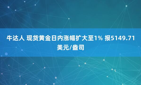 牛达人 现货黄金日内涨幅扩大至1% 报5149.71美元/盎司