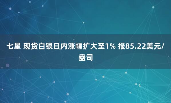 七星 现货白银日内涨幅扩大至1% 报85.22美元/盎司