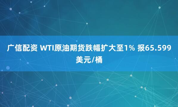 广信配资 WTI原油期货跌幅扩大至1% 报65.599美元/桶