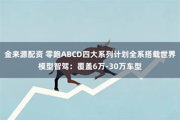 金来源配资 零跑ABCD四大系列计划全系搭载世界模型智驾：覆盖6万-30万车型