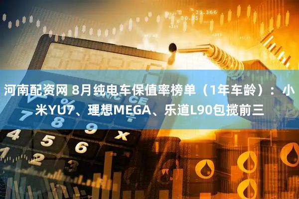 河南配资网 8月纯电车保值率榜单（1年车龄）：小米YU7、理想MEGA、乐道L90包揽前三