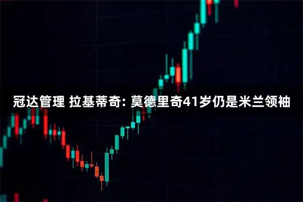 冠达管理 拉基蒂奇: 莫德里奇41岁仍是米兰领袖