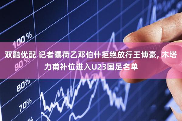 双融优配 记者曝荷乙邓伯什拒绝放行王博豪, 木塔力甫补位进入U23国足名单