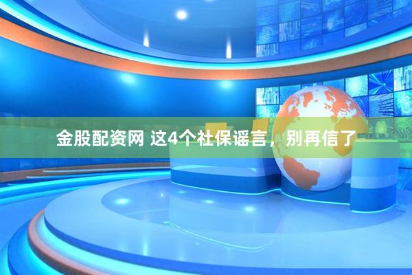金股配资网 这4个社保谣言，别再信了