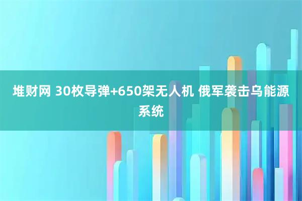 堆财网 30枚导弹+650架无人机 俄军袭击乌能源系统