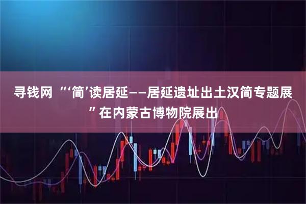 寻钱网 “‘简’读居延——居延遗址出土汉简专题展”在内蒙古博物院展出