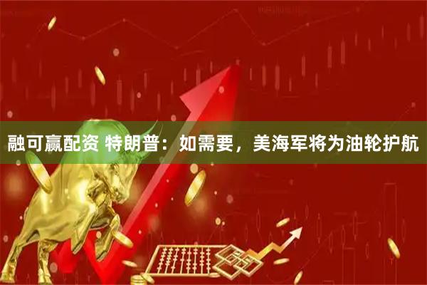 融可赢配资 特朗普：如需要，美海军将为油轮护航